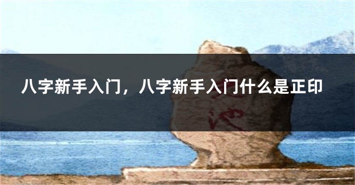 八字新手入门，八字新手入门什么是正印