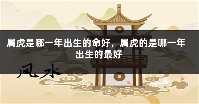 属虎是哪一年出生的命好，属虎的是哪一年出生的最好