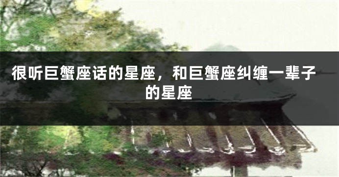 很听巨蟹座话的星座，和巨蟹座纠缠一辈子的星座