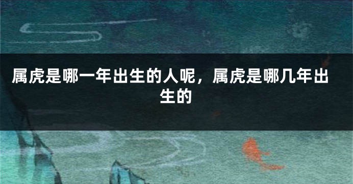 属虎是哪一年出生的人呢，属虎是哪几年出生的