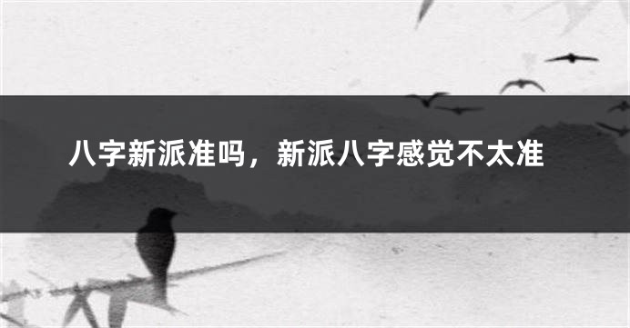 八字新派准吗，新派八字感觉不太准