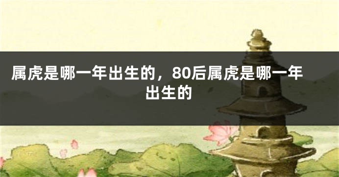 属虎是哪一年出生的，80后属虎是哪一年出生的