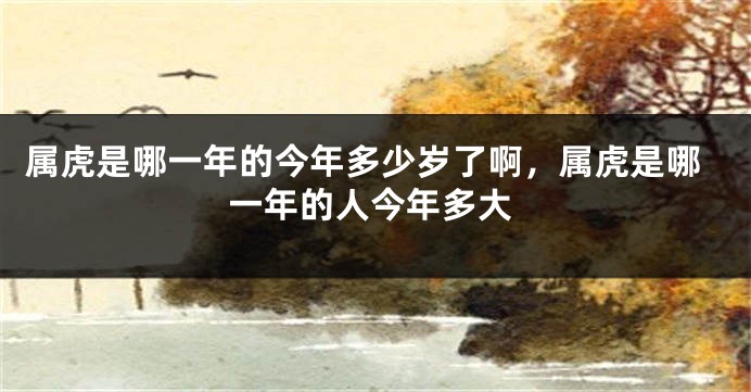 属虎是哪一年的今年多少岁了啊，属虎是哪一年的人今年多大