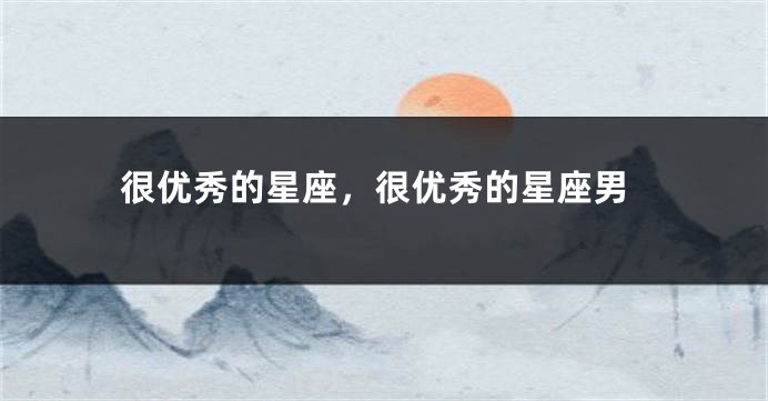很优秀的星座，很优秀的星座男