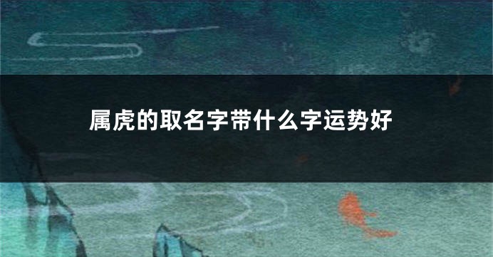 属虎的取名字带什么字运势好