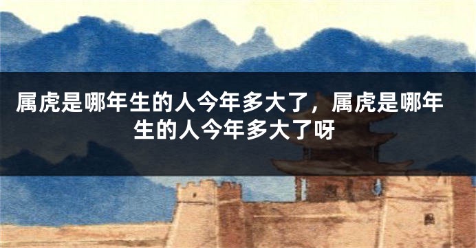 属虎是哪年生的人今年多大了，属虎是哪年生的人今年多大了呀