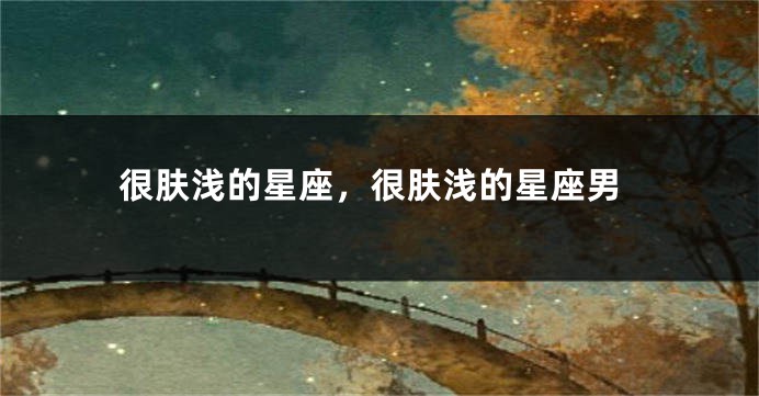 很肤浅的星座，很肤浅的星座男