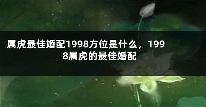 属虎最佳婚配1998方位是什么，1998属虎的最佳婚配