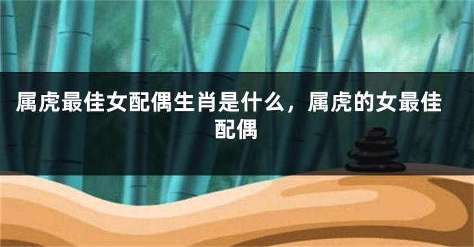 属虎最佳女配偶生肖是什么，属虎的女最佳配偶