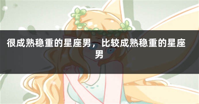很成熟稳重的星座男，比较成熟稳重的星座男