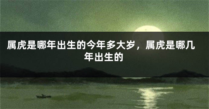 属虎是哪年出生的今年多大岁，属虎是哪几年出生的