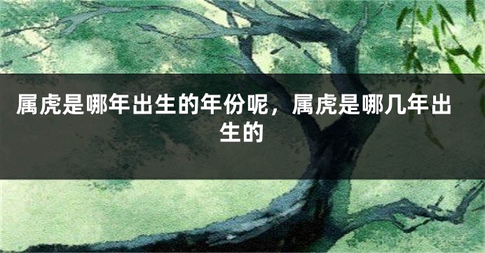属虎是哪年出生的年份呢，属虎是哪几年出生的