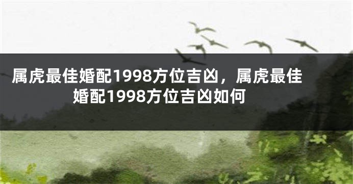 属虎最佳婚配1998方位吉凶，属虎最佳婚配1998方位吉凶如何