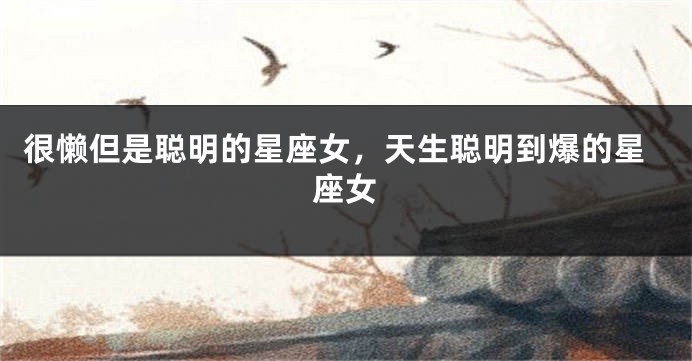 很懒但是聪明的星座女，天生聪明到爆的星座女