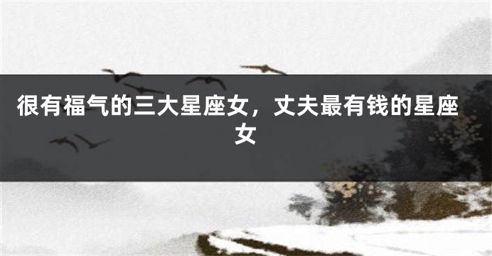 很有福气的三大星座女，丈夫最有钱的星座女