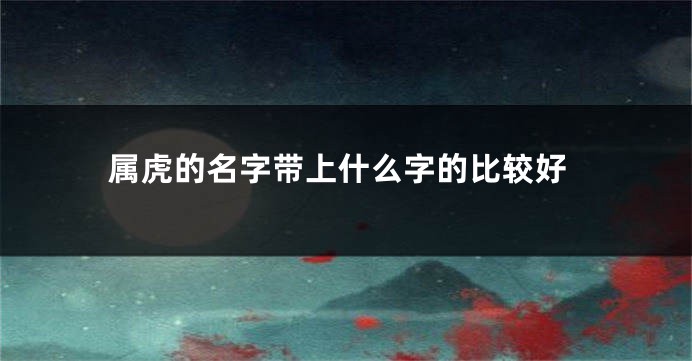 属虎的名字带上什么字的比较好