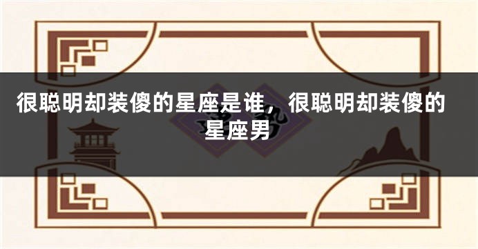 很聪明却装傻的星座是谁，很聪明却装傻的星座男