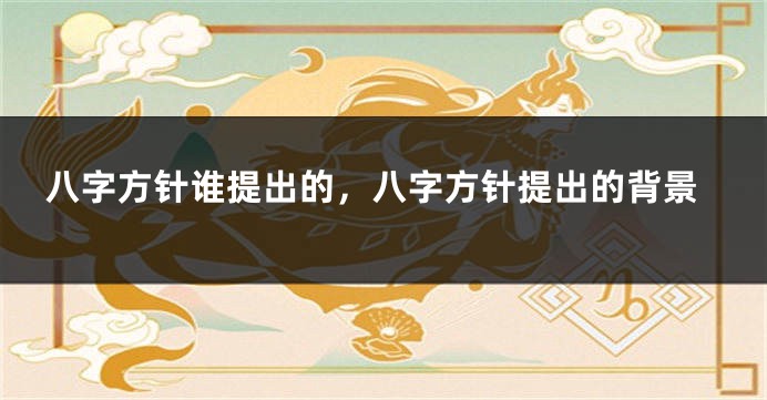 八字方针谁提出的，八字方针提出的背景