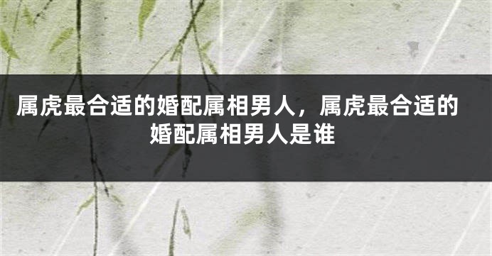 属虎最合适的婚配属相男人，属虎最合适的婚配属相男人是谁