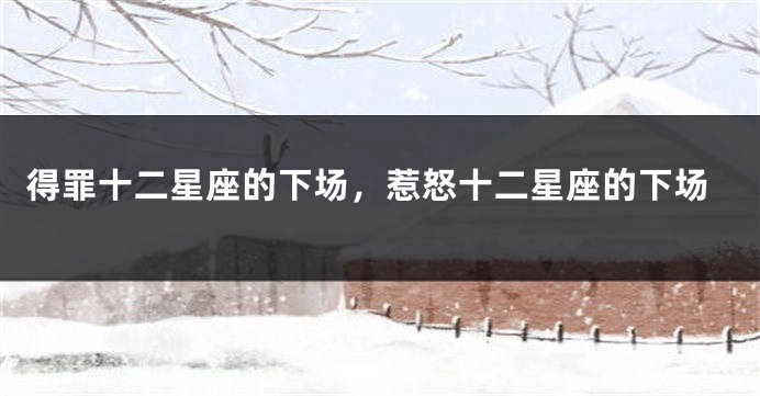 得罪十二星座的下场，惹怒十二星座的下场