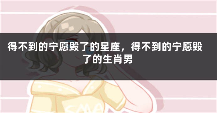得不到的宁愿毁了的星座，得不到的宁愿毁了的生肖男