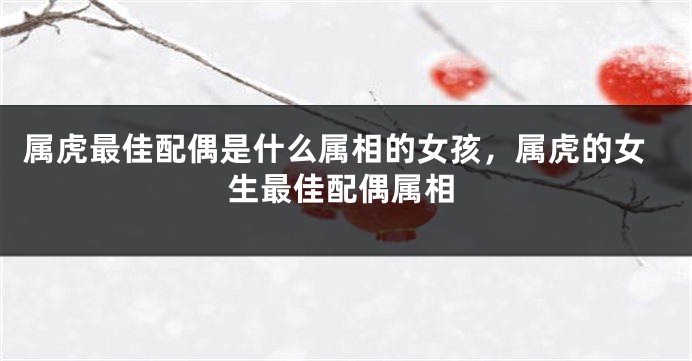 属虎最佳配偶是什么属相的女孩，属虎的女生最佳配偶属相