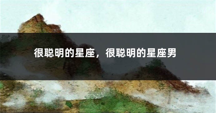 很聪明的星座，很聪明的星座男