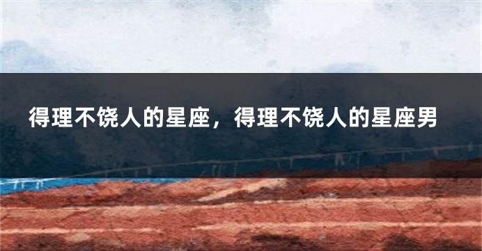 得理不饶人的星座，得理不饶人的星座男
