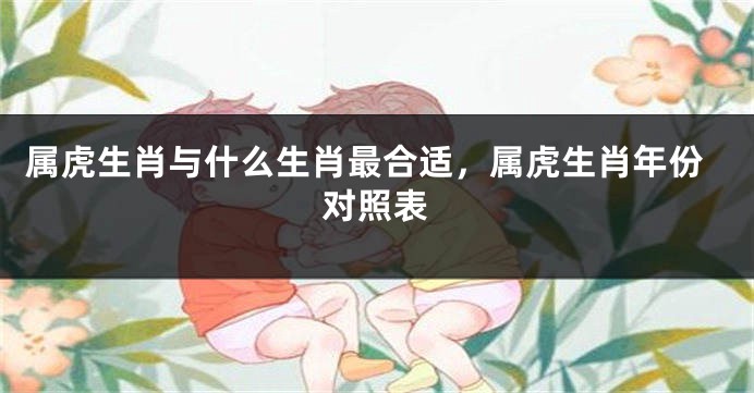 属虎生肖与什么生肖最合适，属虎生肖年份对照表