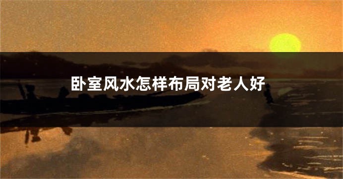 卧室风水怎样布局对老人好
