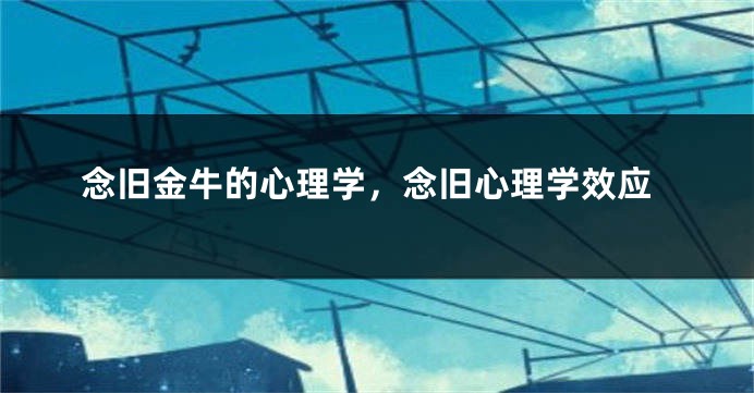 念旧金牛的心理学，念旧心理学效应