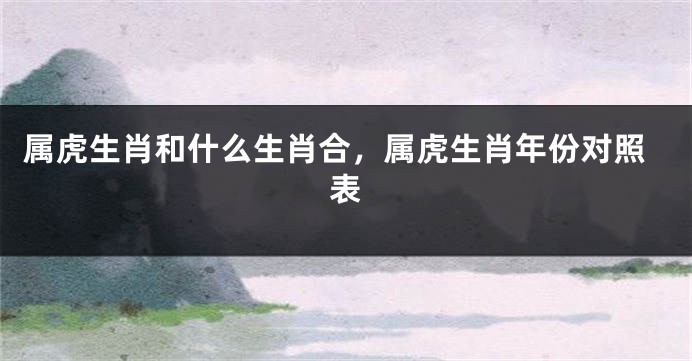 属虎生肖和什么生肖合，属虎生肖年份对照表