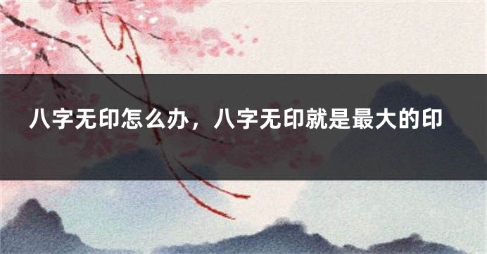 八字无印怎么办，八字无印就是最大的印