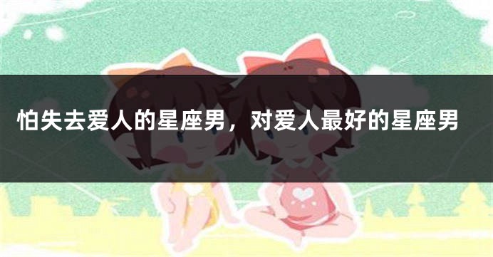 怕失去爱人的星座男，对爱人最好的星座男