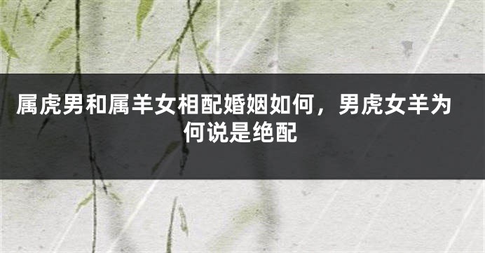 属虎男和属羊女相配婚姻如何，男虎女羊为何说是绝配