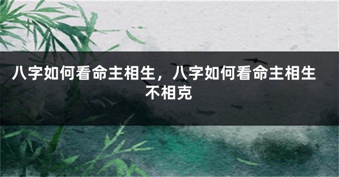 八字如何看命主相生，八字如何看命主相生不相克