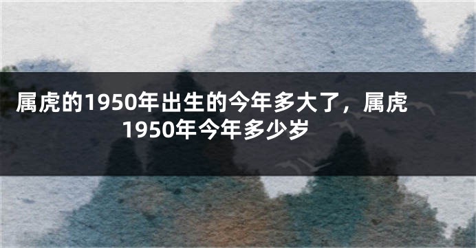 属虎的1950年出生的今年多大了，属虎1950年今年多少岁