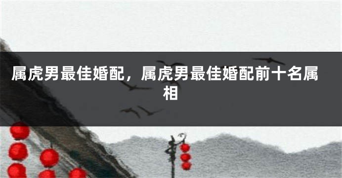 属虎男最佳婚配，属虎男最佳婚配前十名属相