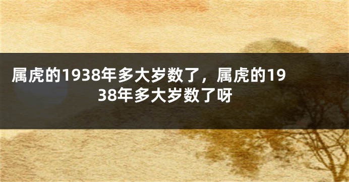 属虎的1938年多大岁数了，属虎的1938年多大岁数了呀