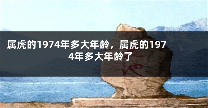 属虎的1974年多大年龄，属虎的1974年多大年龄了
