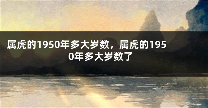 属虎的1950年多大岁数，属虎的1950年多大岁数了