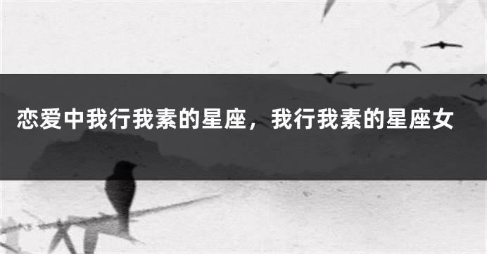 恋爱中我行我素的星座，我行我素的星座女