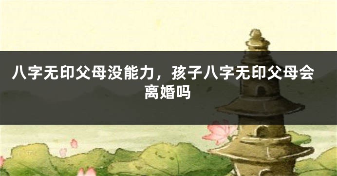 八字无印父母没能力，孩子八字无印父母会离婚吗