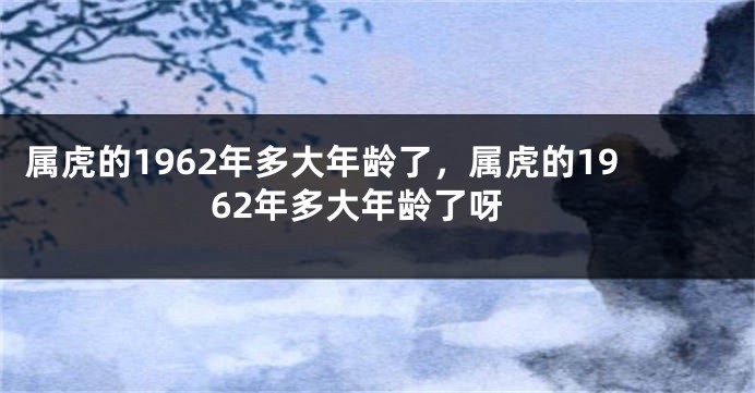 属虎的1962年多大年龄了，属虎的1962年多大年龄了呀