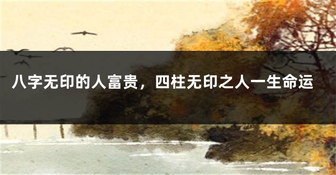 八字无印的人富贵，四柱无印之人一生命运