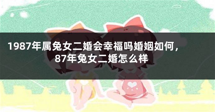 1987年属兔女二婚会幸福吗婚姻如何，87年兔女二婚怎么样