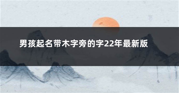 男孩起名带木字旁的字22年最新版