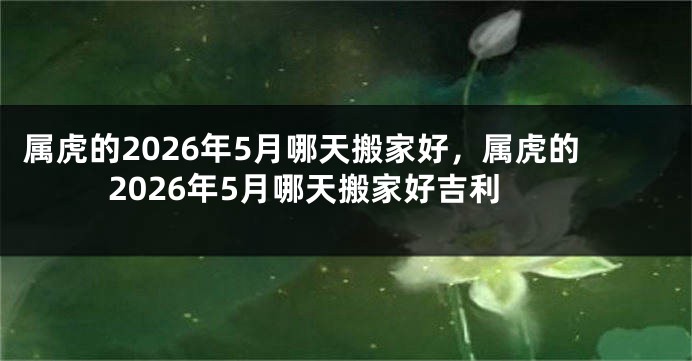 属虎的2026年5月哪天搬家好，属虎的2026年5月哪天搬家好吉利
