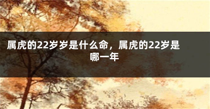 属虎的22岁岁是什么命，属虎的22岁是哪一年