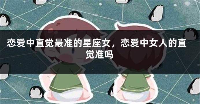 恋爱中直觉最准的星座女,恋爱中女人的直觉准吗